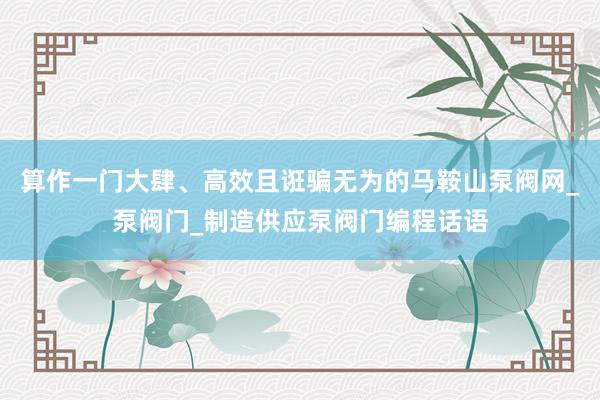 算作一门大肆、高效且诳骗无为的马鞍山泵阀网_泵阀门_制造供应泵阀门编程话语