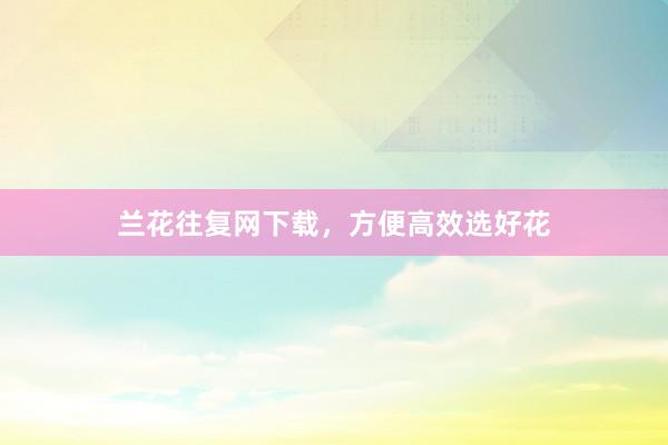 兰花往复网下载，方便高效选好花
