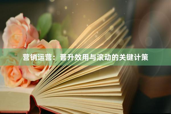营销运营：晋升效用与滚动的关键计策